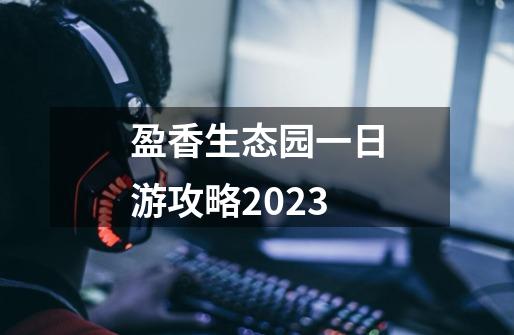 盈香生态园一日游攻略2023-第1张-游戏资讯-智辉网络