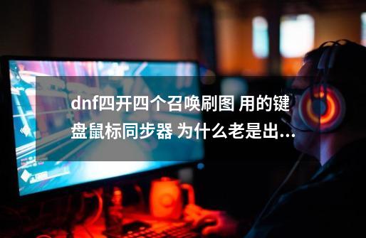 dnf四开四个召唤刷图 用的键盘鼠标同步器 为什么老是出现第三方非法啊 网络很顺畅 业不卡,dnf同步器被检测原理-第1张-游戏资讯-智辉网络