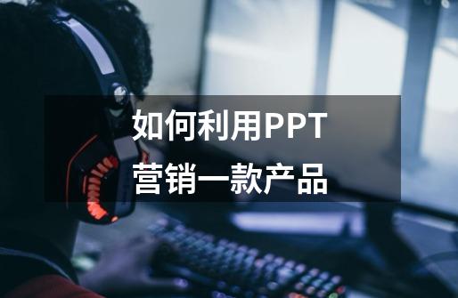 如何利用PPT营销一款产品-第1张-游戏资讯-智辉网络