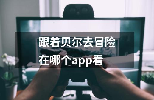 跟着贝尔去冒险在哪个app看-第1张-游戏资讯-智辉网络