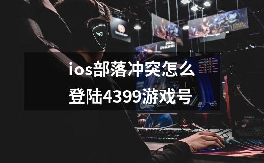 ios部落冲突怎么登陆4399游戏号-第1张-游戏资讯-智辉网络