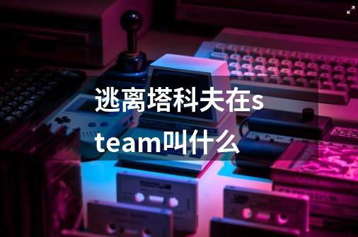 逃离塔科夫在steam叫什么-第1张-游戏资讯-智辉网络