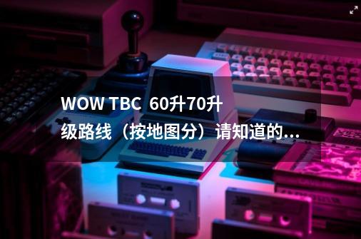 WOW TBC  60升70升级路线（按地图分）请知道的把详细的答案列出来 谢谢！-第1张-游戏资讯-智辉网络