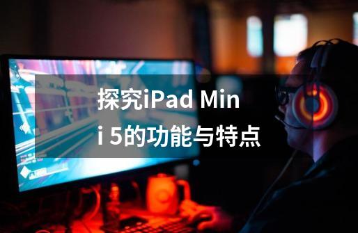 探究iPad Mini 5的功能与特点-第1张-游戏资讯-智辉网络