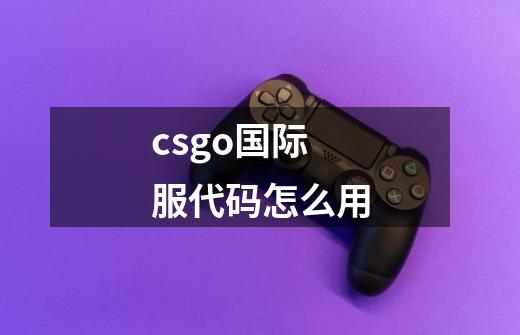 csgo国际服代码怎么用-第1张-游戏资讯-智辉网络