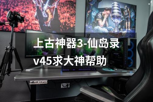 上古神器3-仙岛录v4.5求大神帮助-第1张-游戏资讯-智辉网络