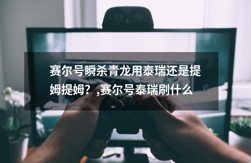 赛尔号瞬杀青龙用泰瑞还是提姆提姆？,赛尔号泰瑞刷什么-第1张-游戏资讯-智辉网络