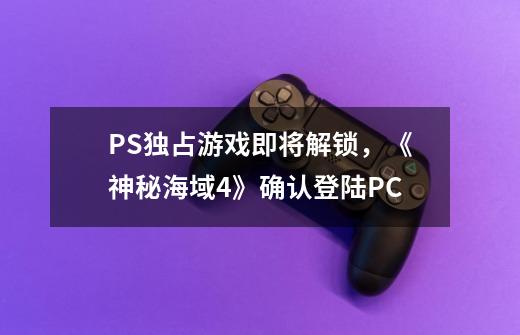 PS独占游戏即将解锁，《神秘海域4》确认登陆PC-第1张-游戏资讯-智辉网络