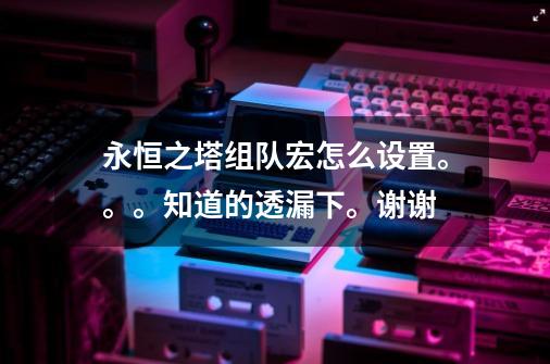 永恒之塔组队宏怎么设置。。。知道的透漏下。谢谢-第1张-游戏资讯-智辉网络