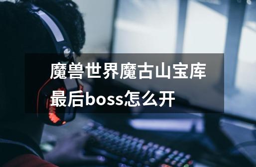 魔兽世界魔古山宝库最后boss怎么开-第1张-游戏资讯-智辉网络