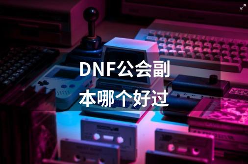 DNF公会副本哪个好过-第1张-游戏资讯-智辉网络