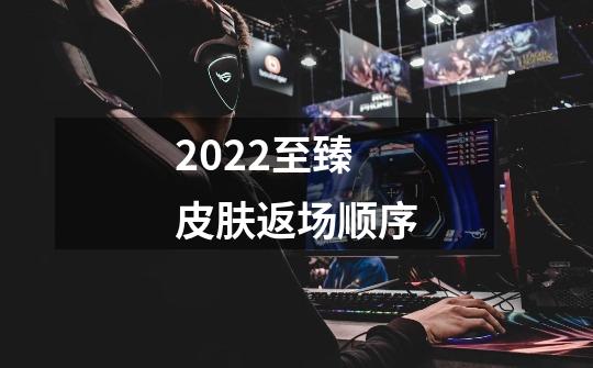 2022至臻皮肤返场顺序-第1张-游戏资讯-智辉网络