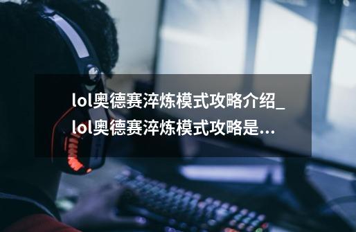 lol奥德赛淬炼模式攻略介绍_lol奥德赛淬炼模式攻略是什么-第1张-游戏资讯-智辉网络