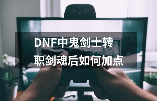 DNF中鬼剑士转职剑魂后如何加点-第1张-游戏资讯-智辉网络