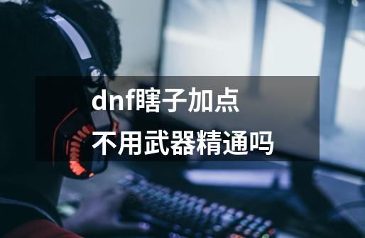 dnf瞎子加点不用武器精通吗-第1张-游戏资讯-智辉网络