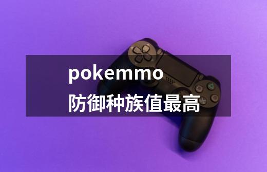 pokemmo防御种族值最高-第1张-游戏资讯-智辉网络