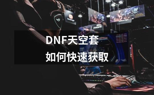 DNF天空套如何快速获取-第1张-游戏资讯-智辉网络