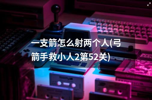 一支箭怎么射两个人(弓箭手救小人2第52关)-第1张-游戏资讯-智辉网络