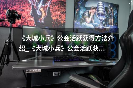 《大城小兵》公会活跃获得方法介绍_《大城小兵》公会活跃获得方法是什么-第1张-游戏资讯-智辉网络