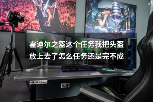 霍迪尔之盔这个任务我把头盔放上去了怎么任务还是完不成-第1张-游戏资讯-智辉网络