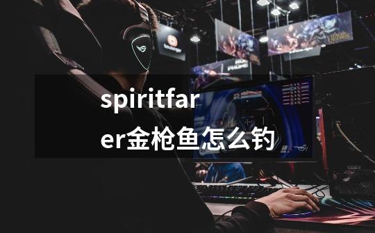 spiritfarer金枪鱼怎么钓-第1张-游戏资讯-智辉网络