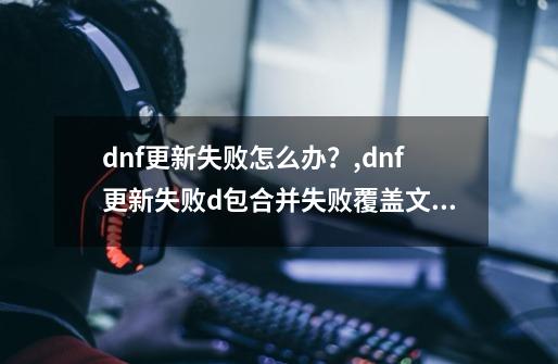 dnf更新失败怎么办？,dnf更新失败d包合并失败覆盖文件失败-第1张-游戏资讯-智辉网络