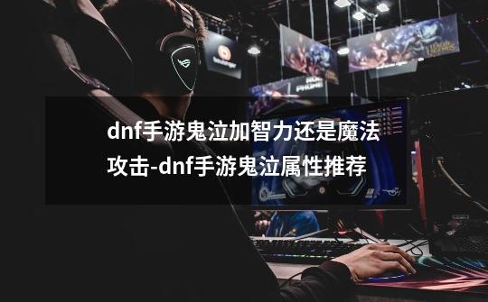 dnf手游鬼泣加智力还是魔法攻击-dnf手游鬼泣属性推荐-第1张-游戏资讯-智辉网络