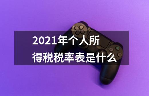 2021年个人所得税税率表是什么-第1张-游戏资讯-智辉网络