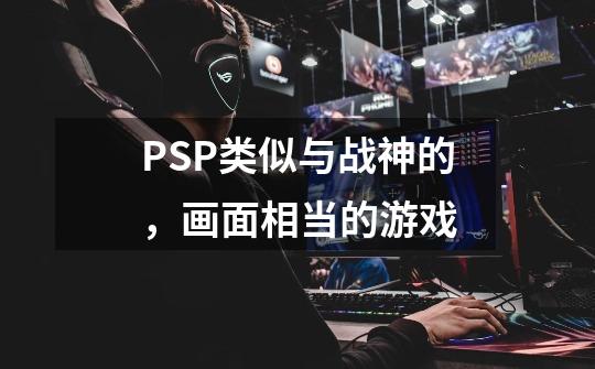 PSP类似与战神的，画面相当的游戏-第1张-游戏资讯-智辉网络