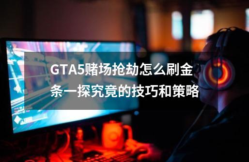 GTA5赌场抢劫怎么刷金条一探究竟的技巧和策略-第1张-游戏资讯-智辉网络