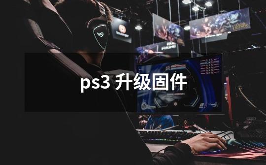 ps3 升级固件-第1张-游戏资讯-智辉网络