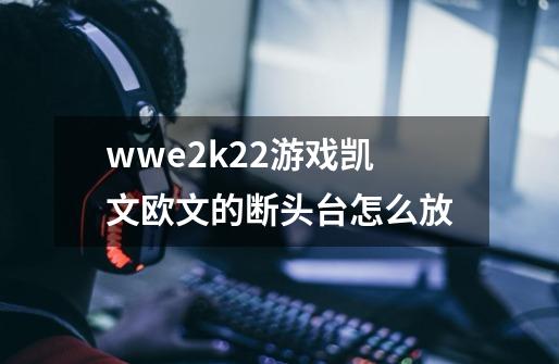 wwe2k22游戏凯文欧文的断头台怎么放-第1张-游戏资讯-智辉网络