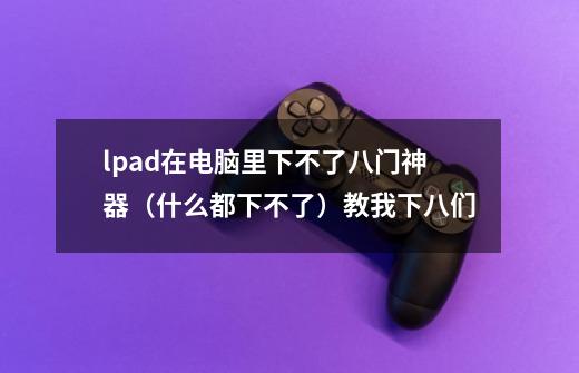 lpad在电脑里下不了八门神器（什么都下不了）教我下八们-第1张-游戏资讯-智辉网络