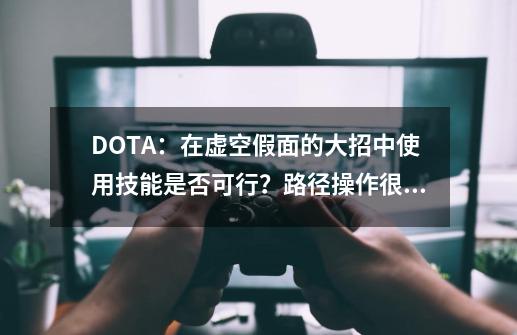 DOTA：在虚空假面的大招中使用技能是否可行？路径操作很关键！-第1张-游戏资讯-智辉网络