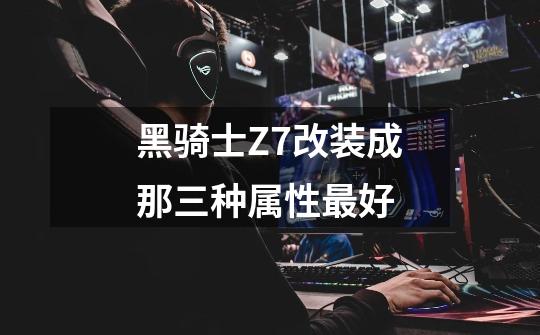 黑骑士Z7改装成那三种属性最好-第1张-游戏资讯-智辉网络