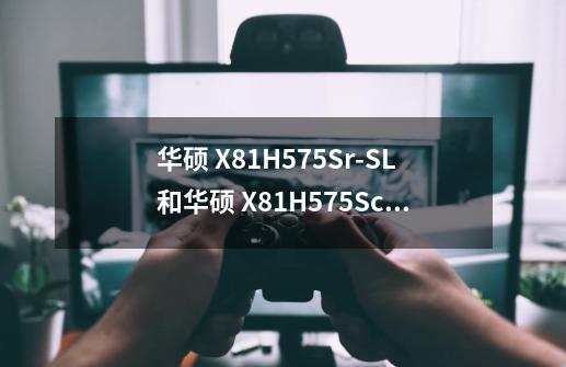 华硕 X81H575Sr-SL和华硕 X81H575Sc-SL哪个好，我是学生用来游戏和PS，3D-第1张-游戏资讯-智辉网络