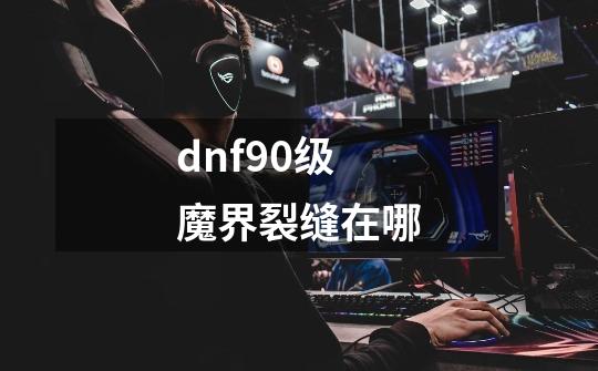 dnf90级魔界裂缝在哪-第1张-游戏资讯-智辉网络