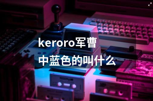 keroro军曹中蓝色的叫什么-第1张-游戏资讯-智辉网络