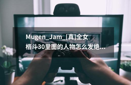 Mugen_Jam_[真]全女格斗3.0里面的人物怎么发绝招啊-第1张-游戏资讯-智辉网络