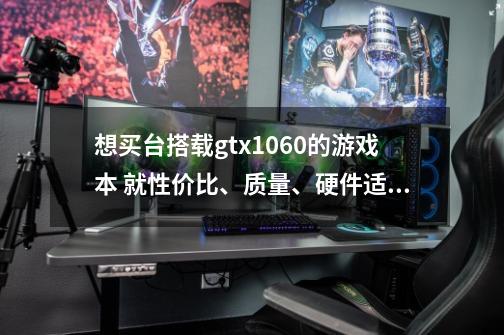 想买台搭载gtx1060的游戏本 就性价比、质量、硬件适配程度给我推荐几款电脑-第1张-游戏资讯-智辉网络