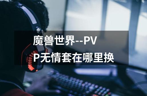 魔兽世界--PVP无情套在哪里换-第1张-游戏资讯-智辉网络