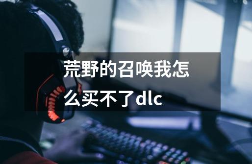 荒野的召唤我怎么买不了dlc-第1张-游戏资讯-智辉网络