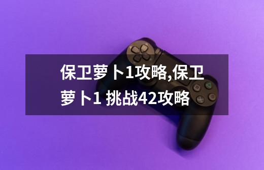 保卫萝卜1攻略,保卫萝卜1 挑战42攻略-第1张-游戏资讯-智辉网络