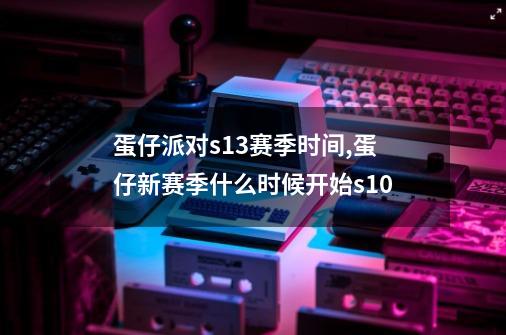 蛋仔派对s13赛季时间,蛋仔新赛季什么时候开始s10-第1张-游戏资讯-智辉网络