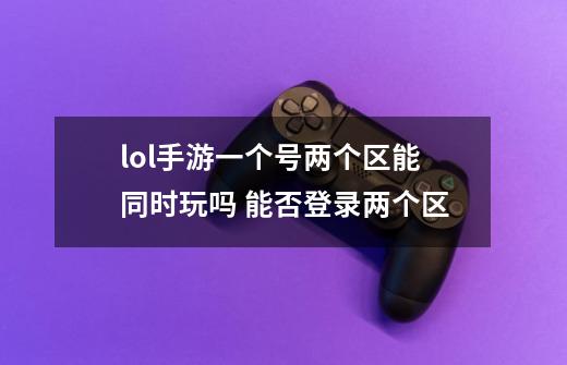 lol手游一个号两个区能同时玩吗 能否登录两个区-第1张-游戏资讯-智辉网络