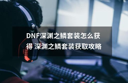 DNF深渊之鳞套装怎么获得 深渊之鳞套装获取攻略-第1张-游戏资讯-智辉网络