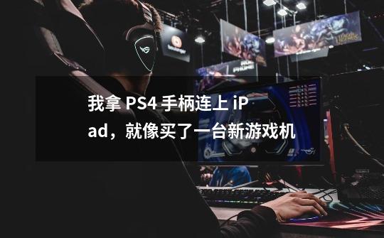 我拿 PS4 手柄连上 iPad，就像买了一台新游戏机-第1张-游戏资讯-智辉网络