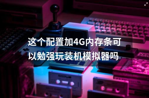 这个配置加4G内存条可以勉强玩装机模拟器吗-第1张-游戏资讯-智辉网络