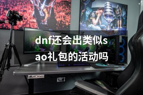 dnf还会出类似sao礼包的活动吗-第1张-游戏资讯-智辉网络