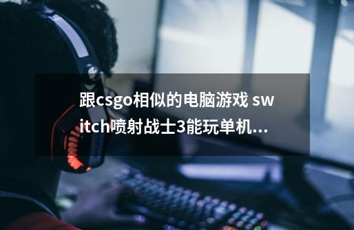 跟csgo相似的电脑游戏 switch喷射战士3能玩单机吗-第1张-游戏资讯-智辉网络